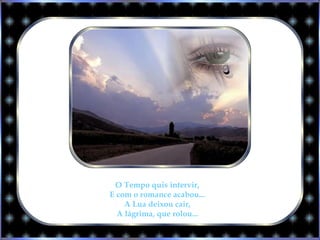 O Tempo quis intervir,
E com o romance acabou...
A Lua deixou cair,
A lágrima, que rolou...
 