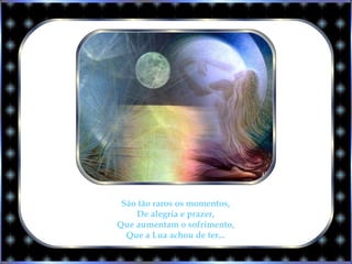 São tão raros os momentos,
De alegria e prazer,
Que aumentam o sofrimento,
Que a Lua achou de ter...
 