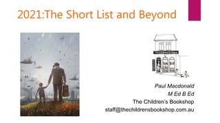 2021:The Short List and Beyond
Paul Macdonald
M Ed B Ed
The Children’s Bookshop
staff@thechildrensbookshop.com.au
 