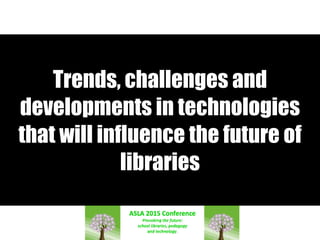 Trends, challenges and
developments in technologies
that will influence the future of
libraries
 