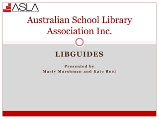LIBGUIDES
P r e s e n t e d b y
M a r t y M a r s h m a n a n d K a t e R e i d
Australian School Library
Association Inc.
 
