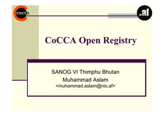 CoCCA Open Registry
SANOG VI Thimphu Bhutan
Muhammad Aslam
<muhammad.aslam@nic.af>
 