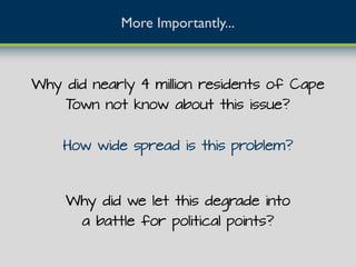 More Importantly...
Why did nearly 4 million residents of Cape
Town not know about this issue?
How wide spread is this problem?
Why did we let this degrade into
a battle for political points?
 