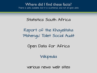 Wikipedia
Report of the Khayelitsha
'Mshengu' Toilet Social Audit
Open Data for Africa
Statistics South Africa
Where did I ﬁnd these facts?
There is data available, but it is scattered, and not all open data
various news web sites
 