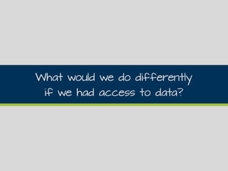 What would we do differently
if we had access to data?
 