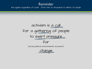 Reminder
this applies regardless of scale - from few to thousands to millions of people
activism is a call
for a gathering of people
to exert pressure
for
(social, political, environmental, economic)
change
 
