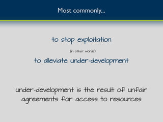 Most commonly...
to stop exploitation
to alleviate under-development
under-development is the result of unfair
agreements for access to resources
(in other words)
 