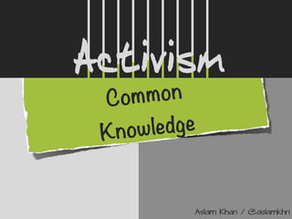 Common
Knowledge
Activism
Aslam Khan / @aslamkhn
 