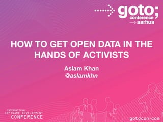HOW TO GET OPEN DATA IN THE
HANDS OF ACTIVISTS
Aslam Khan
@aslamkhn
 