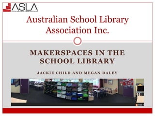 MAKERSPACES IN THE
SCHOOL LIBRARY
J A C K I E C H I L D A N D M E G A N D A L E Y
Australian School Library
Association Inc.
 