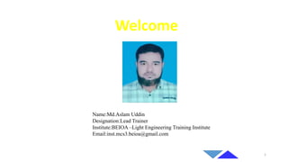 Welcome
Name:Md.Aslam Uddin
Designation:Lead Trainer
Institute:BEIOA –Light Engineering Training Institute
Email:inst.mcs3.beioa@gmail.com
1
 