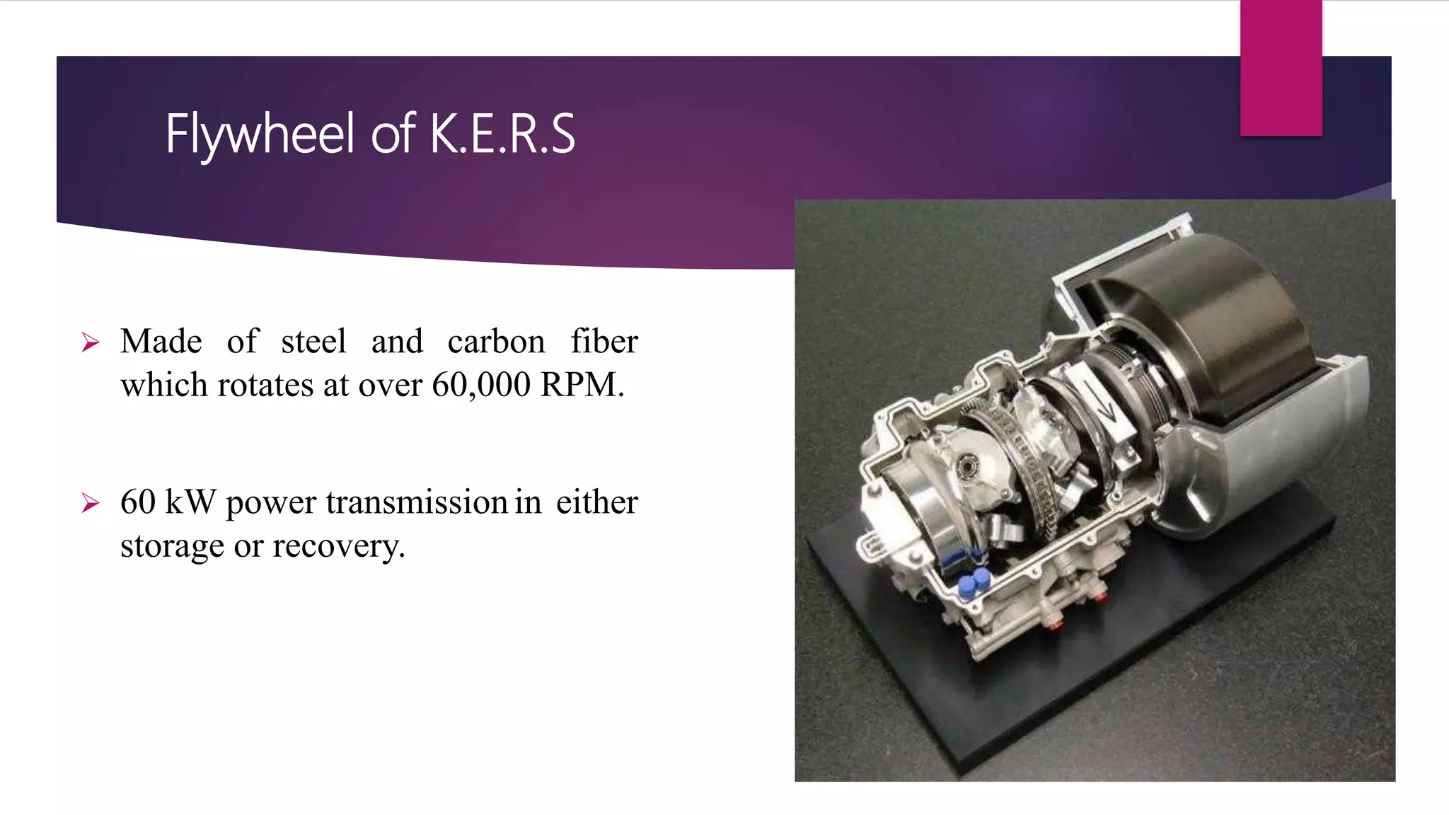 Flywheel of K.E.R.S
 Made of steel and carbon fiber
which rotates at over 60,000 RPM.
 60 kW power transmissionin either
storage or recovery.
 