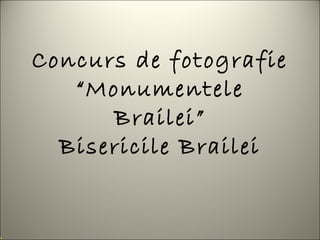 Concurs de fotografie
   “Monumentele
      Brailei”
  Bisericile Brailei
 
