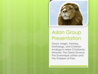 Aslan Group
Presentation
Good, Magic, Fantasy,
Mythology, and Christian
Analogy in Mere Christianity,
Miracles, The Great Divorce,
The Screwtape Letters and
The Problem of Pain
 