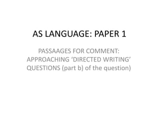 AS LANGUAGE: PAPER 1
PASSAAGES FOR COMMENT:
APPROACHING ‘DIRECTED WRITING’
QUESTIONS (part b) of the question)
 