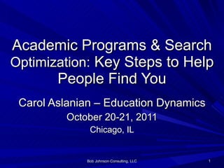 Academic Programs & Search  Optimization:  Key Steps to Help People Find You Carol Aslanian – Education Dynamics October 20-21, 2011 Chicago, IL Bob Johnson Consulting, LLC 