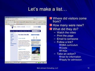 Let’s make a list… Where did visitors come from? How many were new? What did they do? Watch the video Print the page Email to someone Follow a link? MBA curriculum Costs FAQs Take an action? Ask for information Apply for admission 
