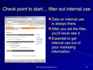 Check point to start… filter out internal use Data on internal use is always there. After you set the filter, you’ll never see it. Essential to get internal use out of your marketing information. 