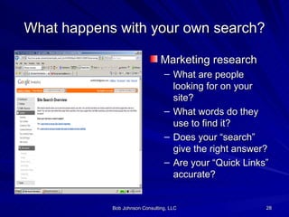 What happens with your own search? Marketing research What are people looking for on your site? What words do they use to find it? Does your “search” give the right answer? Are your “Quick Links” accurate? 