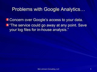 Problems with Google Analytics… Concern over Google’s access to your data.  “ The service could go away at any point. Save your log files for in-house analysis.” 