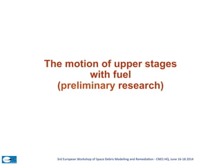 The motion of upper stages
with fuel
(preliminary research)
3rd	
  European	
  Workshop	
  of	
  Space	
  Debris	
  Modell...