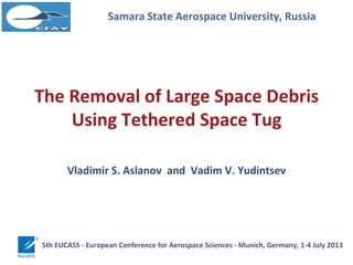 The Removal of Large Space Debris
Using Tethered Space Tug
Samara State Aerospace University, Russia
Vladimir S. Aslanov a...