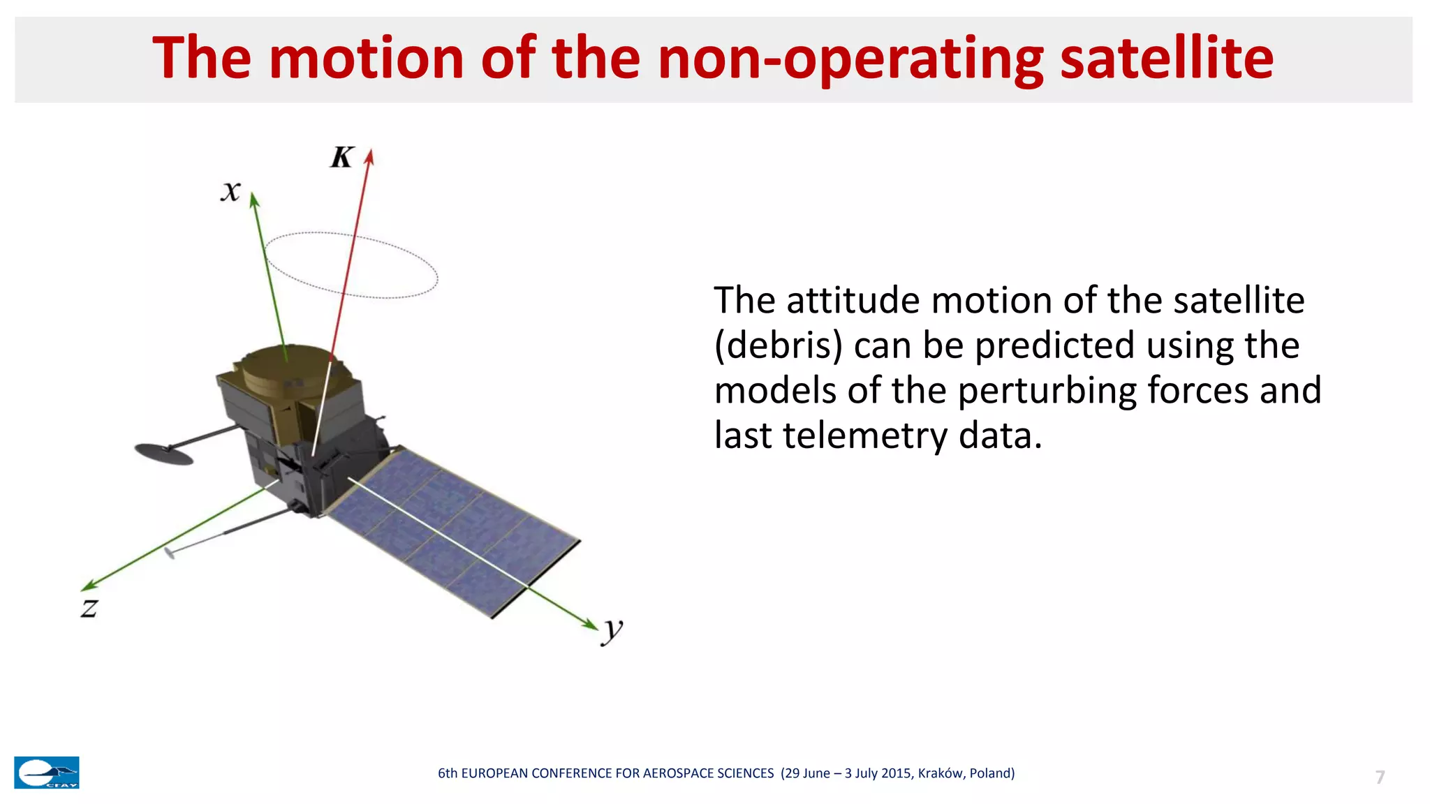 The motion of the non-operating satellite
76th EUROPEAN CONFERENCE FOR AEROSPACE SCIENCES (29 June – 3 July 2015, Kraków, Poland)
The attitude motion of the satellite
(debris) can be predicted using the
models of the perturbing forces and
last telemetry data.
 