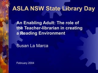 ASLA NSW State Library Day

 An Enabling Adult: The role of
 the Teacher-librarian in creating
 a Reading Environment

 Susan La Marca


 February 2004
 