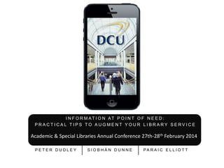 I N F O R M AT I O N AT P O I N T O F N E E D : 
P R A C T I C A L T I P S TO A U G M E N T Y O U R L I B R A R Y S E R V I C E 
Academic & Special Libraries Annual Conference 27th-28th February 2014 
P E T E R D U D L E Y S I O B H Á N D U N N E PA R A I C E L L I O T T 
 