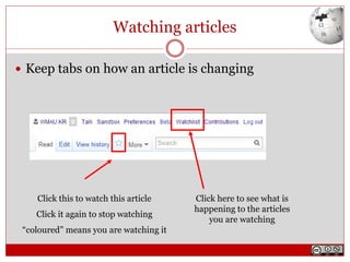 Watching articles
 Keep tabs on how an article is changing
Click this to watch this article
Click it again to stop watching
“coloured” means you are watching it
Click here to see what is
happening to the articles
you are watching
 