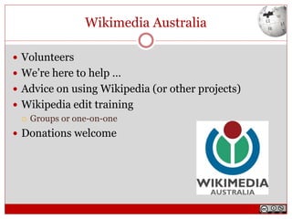Wikimedia Australia
 Volunteers
 We’re here to help …
 Advice on using Wikipedia (or other projects)
 Wikipedia edit training
 Groups or one-on-one
 Donations welcome
 