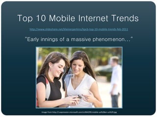 Top 10 Mobile Internet Trends
  http://www.slideshare.net/kleinerperkins/kpcb-top-10-mobile-trends-feb-2011


 “Early innings of a massive phenomenon...”




           Image from http://i.expression.microsoft.com/cc964299.mobile-ux%28en-us%29.jpg
 