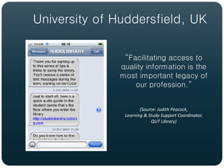 University of Huddersfield, UK

                “Facilitating access to
               quality information is the
               most important legacy of
                   our profession.”


                       (Source: Judith Peacock,
                Learning & Study Support Coordinator,
                            QUT Library)
 