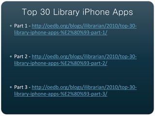 Top 30 Library iPhone Apps
 Part 1 - http://oedb.org/blogs/ilibrarian/2010/top-30-
  library-iphone-apps-%E2%80%93-part-1/



 Part 2 - http://oedb.org/blogs/ilibrarian/2010/top-30-
  library-iphone-apps-%E2%80%93-part-2/



 Part 3 - http://oedb.org/blogs/ilibrarian/2010/top-30-
  library-iphone-apps-%E2%80%93-part-3/
 