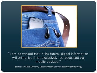 Image from andresrphotos PhotoDune




“I am convinced that in the future, digital information
   will primarily, if not exclusively, be accessed via
                      mobile devices.”
    (Source: Dr. Klaus Ceynowa, Deputy Director General, Bavarian State Library)
 
