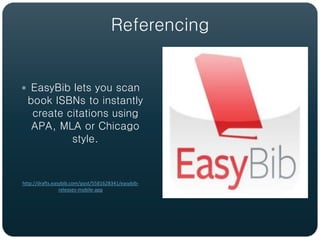 Referencing


 EasyBib lets you scan
  book ISBNs to instantly
   create citations using
   APA, MLA or Chicago
           style.


http://drafts.easybib.com/post/5581628341/easybib-
                 releases-mobile-app
 