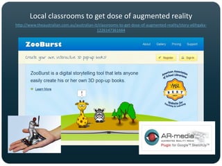 Local classrooms to get dose of augmented reality
http://www.theaustralian.com.au/australian-it/classrooms-to-get-dose-of-augmented-reality/story-e6frgakx-
                                             1226147361664
 