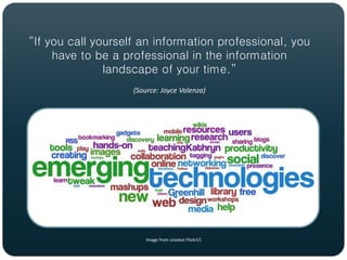 “If you call yourself an information professional, you
     have to be a professional in the information
               landscape of your time.”
                    (Source: Joyce Valenza)




                        Image from sirexkat FlickrCC
 