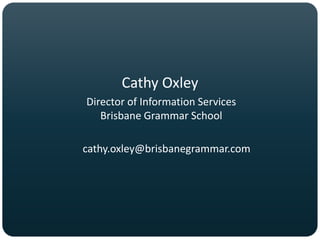 Cathy Oxley
Director of Information Services
   Brisbane Grammar School

cathy.oxley@brisbanegrammar.com
 