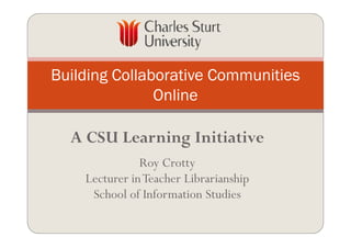 Building Collaborative Communities
               Online

  A CSU Learning Initiative
               Roy Crotty
    Lecturer in Teacher Librarianship
     School of Information Studies
 