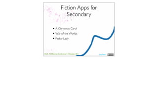 Fiction Apps for
                         Secondary

          • A Christmas Carol
          • War of the Worlds
          • Pedlar Lady

ASLA XXII Biennial Conference 2-5 October 2011   Lisa Nash
 
