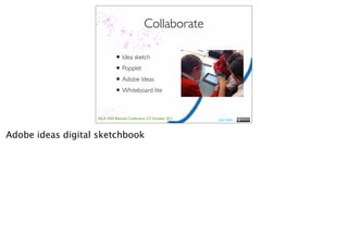 Collaborate

                             • Idea sketch
                             • Popplet
                             • Adobe Ideas
                             • Whiteboard lite

                   ASLA XXII Biennial Conference 2-5 October 2011   Lisa Nash



Adobe ideas digital sketchbook
 