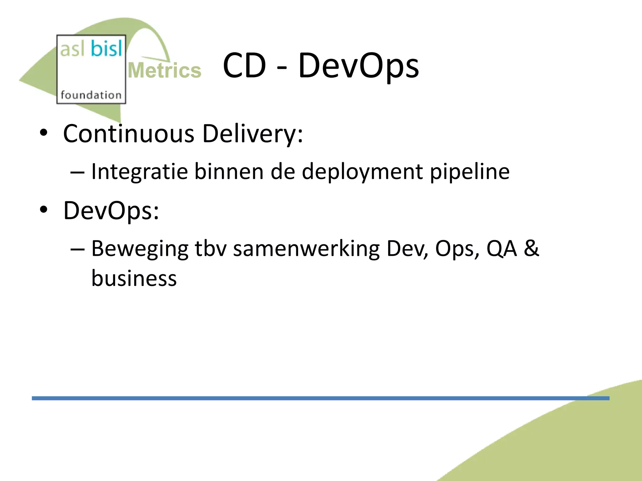 Metrics

CD - DevOps

• Continuous Delivery:
– Integratie binnen de deployment pipeline

• DevOps:
– Beweging tbv samenwerking Dev, Ops, QA &
business

 