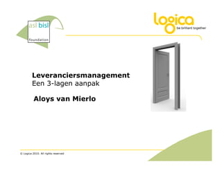 Leveranciersmanagement
         Een 3-lagen aanpak

          Aloys van Mierlo




© Logica 2010. All rights reserved
 