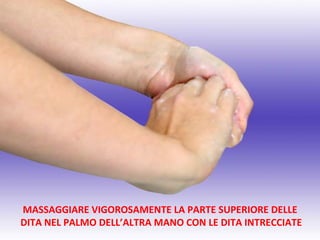 MASSAGGIARE VIGOROSAMENTE LA PARTE SUPERIORE DELLE
DITA NEL PALMO DELL’ALTRA MANO CON LE DITA INTRECCIATE
 