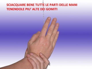 SCIACQUARE BENE TUTTE LE PARTI DELLE MANI
TENENDOLE PIU’ ALTE DEI GOMITI
 