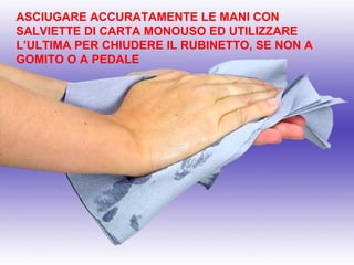 ASCIUGARE ACCURATAMENTE LE MANI CON
SALVIETTE DI CARTA MONOUSO ED UTILIZZARE
L’ULTIMA PER CHIUDERE IL RUBINETTO, SE NON A
GOMITO O A PEDALE
 
