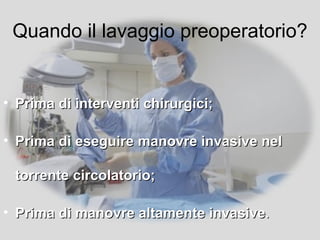 Quando il lavaggio preoperatorio?


• Prima di interventi chirurgici;

• Prima di eseguire manovre invasive nel

 torrente circolatorio;

• Prima di manovre altamente invasive.
 