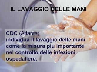 IL LAVAGGIO DELLE MANI



CDC (Atlanta)
individua il lavaggio delle mani
come la misura più importante
nel controllo delle infezioni
ospedaliere.
 