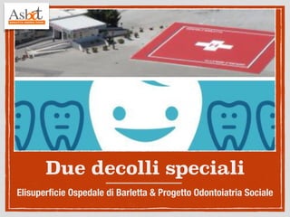 Due decolli speciali 
Elisuperficie Ospedale di Barletta & Progetto Odontoiatria Sociale 
 